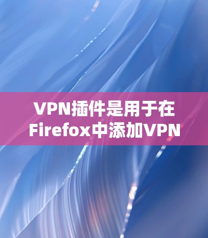 VPN插件是用于在Firefox中添加VPN功能的工具，帮助您在安全的环境中访问互联网。以下是几种常见的VPN插件及其使用指南
