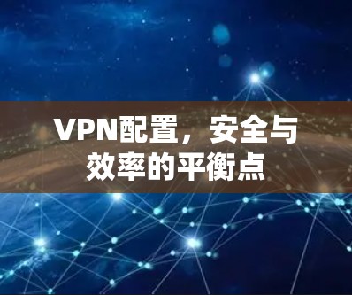 VPN配置，安全与效率的平衡点