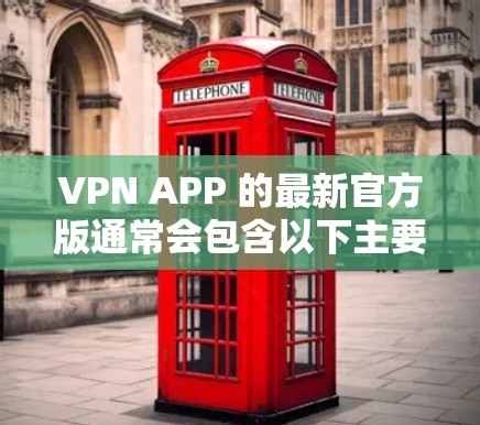 VPN APP 的最新官方版通常会包含以下主要功能和信息