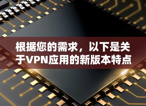 根据您的需求，以下是关于VPN应用的新版本特点的总结和建议