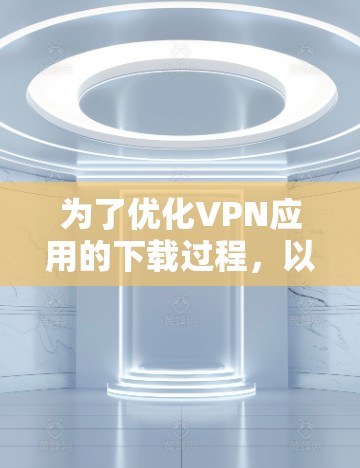 为了优化VPN应用的下载过程，以下是一些步骤和建议
