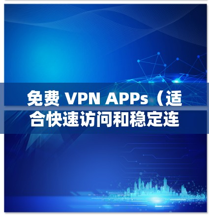 免费 VPN APPs（适合快速访问和稳定连接）
