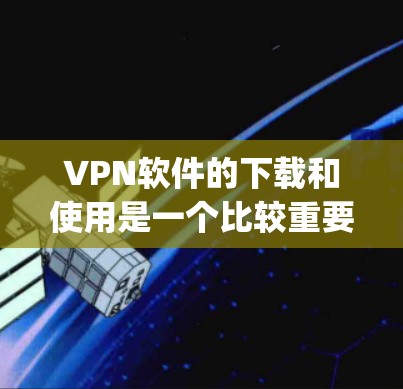 VPN软件的下载和使用是一个比较重要的步骤，确保安全和舒适。以下是一些 commonly used VPN software推荐，供您参考