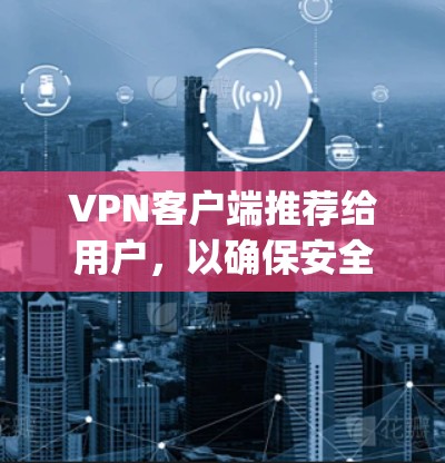 VPN客户端推荐给用户，以确保安全性和流畅性。以下是一些 popular 的VPN应用推荐，适合用户选择