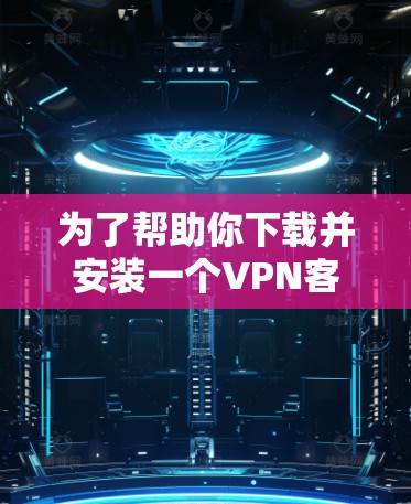 为了帮助你下载并安装一个VPN客户端，以下是详细的步骤指南