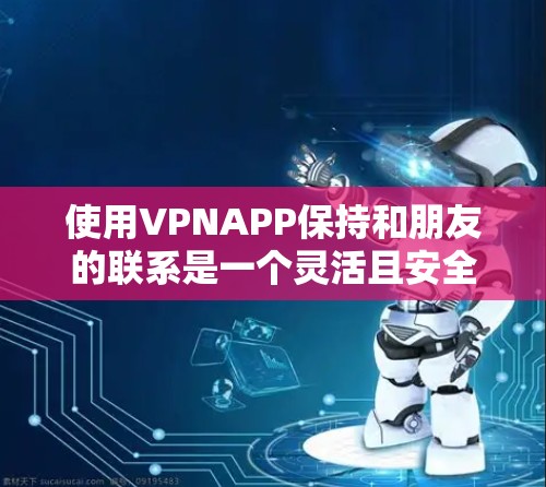 使用VPNAPP保持和朋友的联系是一个灵活且安全的方式，虽然过程可能看起来简单，但需要仔细设置和验证。以下是一个详细的指南，帮助你一步步使用VPNAPP