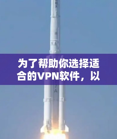 为了帮助你选择适合的VPN软件，以下是一些综合考虑的因素和推荐步骤