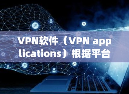 VPN软件（VPN applications）根据平台的不同，分为多种版本和类型。以下是一些常见的VPN软件及其特点