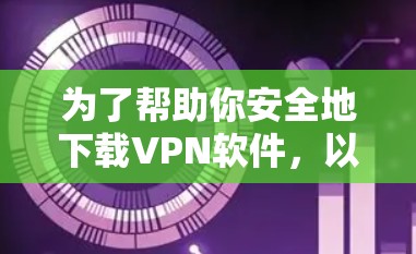 为了帮助你安全地下载VPN软件，以下是一个分步指南