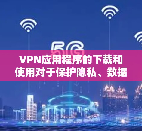 VPN应用程序的下载和使用对于保护隐私、数据安全和网络信任非常重要。以下是一些精选的VPNAPP推荐，包括免费版和付费版的选择，以满足不同需求