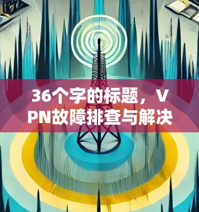 36个字的标题，VPN故障排查与解决