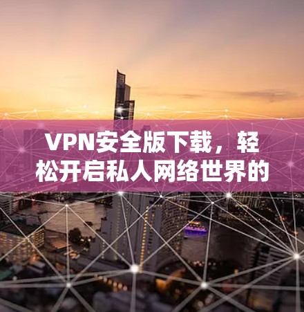 VPN安全版下载，轻松开启私人网络世界的最佳选择