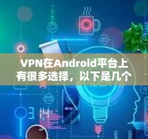 VPN在Android平台上有很多选择，以下是几个常用的VPN推荐