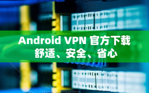 Android VPN 官方下载 舒适、安全、省心