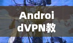 AndroidVPN教程，如何安全登录与使用