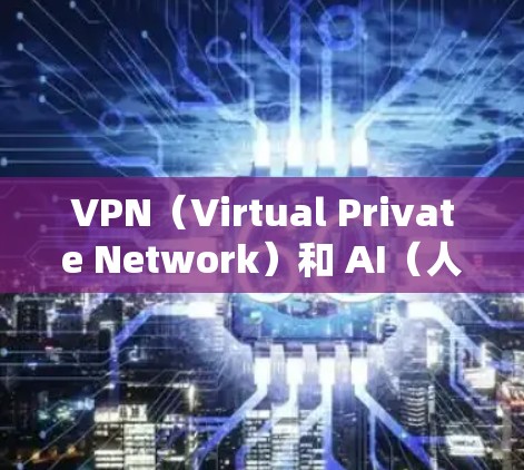 VPN（Virtual Private Network）和 AI（人工智能）加速技术都是现代网络和应用中常见的工具，但它们的应用和目标各有不同。以下是关于VPN和AI加速技术的一些基本信息和建议