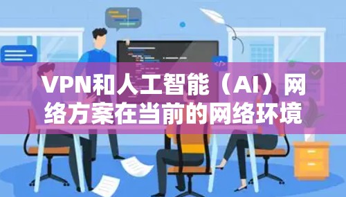 VPN和人工智能（AI）网络方案在当前的网络环境中是一个复杂而活跃的话题。以下是对这一问题的综述和一些可能的解决方案