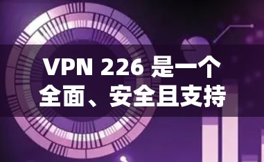 VPN 226 是一个全面、安全且支持多设备的网络管理应用，旨在帮助用户更好地管理网络设备和数据，提升安全性。以下是其主要特点和功能