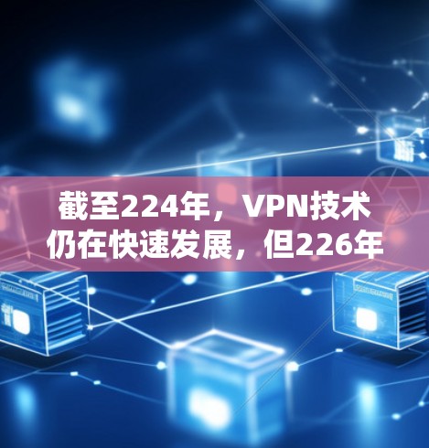 截至224年，VPN技术仍在快速发展，但226年可能已经进入了一个较为成熟的发展阶段。以下是一些可能的VPN平台和最新版本的官网，供参考