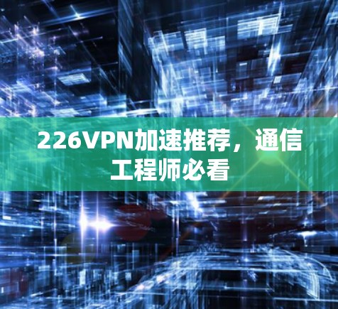 226VPN加速推荐，通信工程师必看