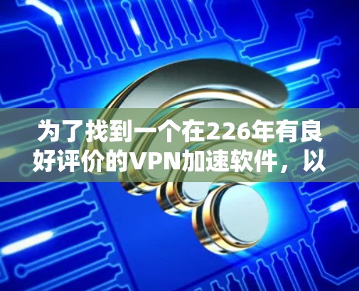 为了找到一个在226年有良好评价的VPN加速软件，以下是一些推荐的选择