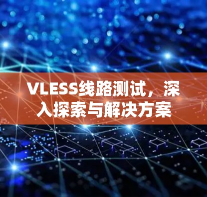 VLESS线路测试，深入探索与解决方案