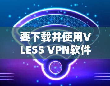 要下载并使用VLESS VPN软件，您可以按照以下步骤进行