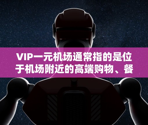 VIP一元机场通常指的是位于机场附近的高端购物、餐饮或休闲场所，专为商务人士或客户群体设计，提供免费停车场、折扣服务、专属服务等，以满足他们的需求和便利