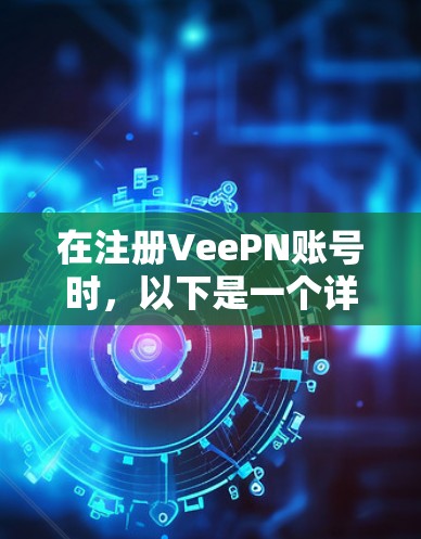 在注册VeePN账号时，以下是一个详细的流程指南