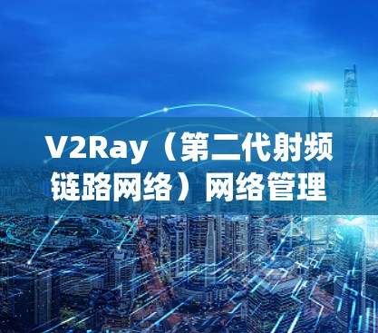 V2Ray（第二代射频链路网络）网络管理是网络工程师和网络设备管理员在配置和管理射频链路网络时非常重要的一步。以下是一些常见的V2Ray网络管理方法和步骤