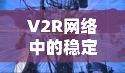 V2R网络中的稳定节点,保障通信顺畅的关键因素 V2R网络中的稳定节点,保障通信顺畅的关键因素