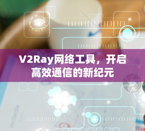 V2Ray网络工具，开启高效通信的新纪元