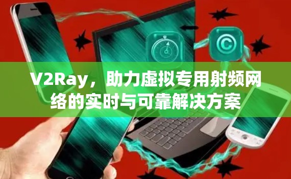 V2Ray，助力虚拟专用射频网络的实时与可靠解决方案