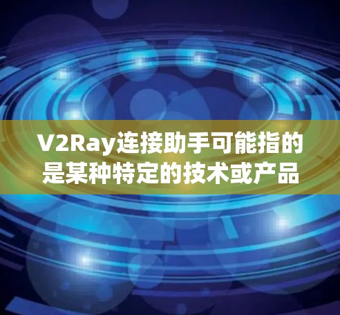 V2Ray连接助手可能指的是某种特定的技术或产品，具体含义需要进一步确认。以下是一些可能的解释