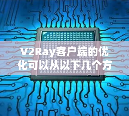 V2Ray客户端的优化可以从以下几个方面入手，以提高其性能、响应速度和用户体验