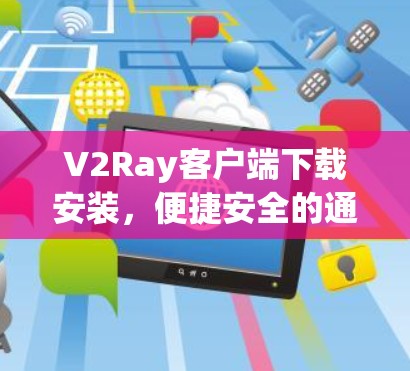 V2Ray客户端下载安装，便捷安全的通信工具