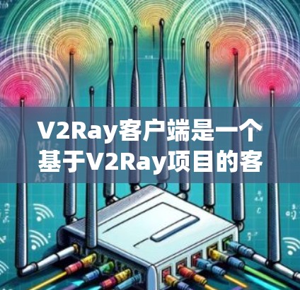 V2Ray客户端是一个基于V2Ray项目的客户端，主要用于游戏开发和体验优化。如果你想下载并使用该客户端，以下是一些步骤和信息