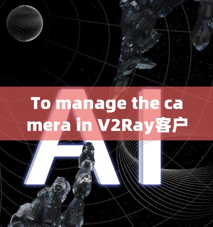 To manage the camera in V2Ray客户端,follow these organized steps: