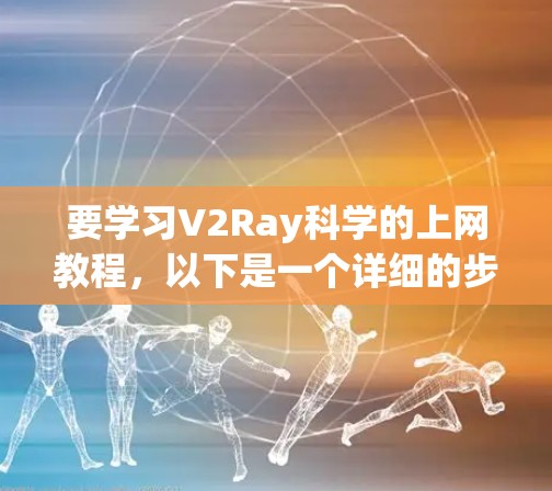要学习V2Ray科学的上网教程，以下是一个详细的步骤指南