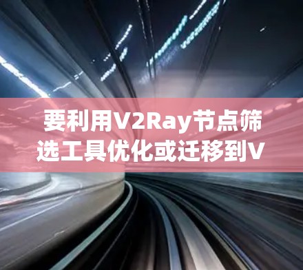 要利用V2Ray节点筛选工具优化或迁移到V2、V3或V4节点，可以按照以下步骤进行