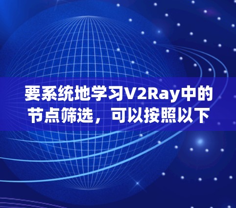 要系统地学习V2Ray中的节点筛选，可以按照以下步骤进行