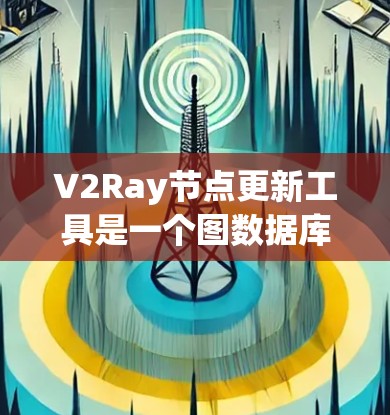 V2Ray节点更新工具是一个图数据库V2Ray中用于管理节点数据的功能，主要功能包括节点数据的迁移、更新和清洗。以下是详细的解释