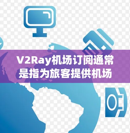 V2Ray机场订阅通常是指为旅客提供机场相关的航空服务、预订或旅行预订的订阅选项。以下是一些可能与V2Ray机场订阅相关的要点