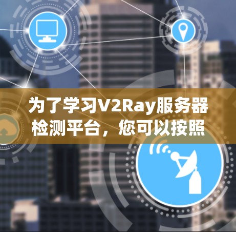 为了学习V2Ray服务器检测平台，您可以按照以下步骤进行