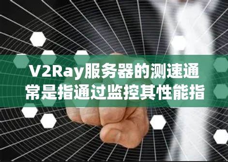 V2Ray服务器的测速通常是指通过监控其性能指标来评估服务器运行状态。以下是一些常用的测速工具和方法，帮助你快速评估V2Ray服务器的性能