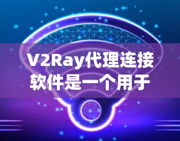 V2Ray代理连接软件是一个用于连接到V2网络的工具，旨在帮助用户高效地管理V2网络中的服务和应用程序。以下是对该软件的详细总结