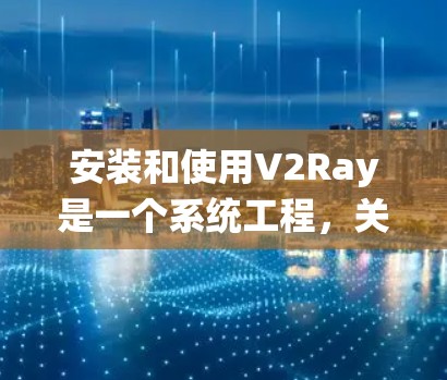安装和使用V2Ray是一个系统工程，关键步骤包括安装必要的库、配置环境变量、准备数据集、构建模型、安装依赖、搭建项目、训练模型、验证与测试，以及监控和优化。以下是一些详细步骤指南
