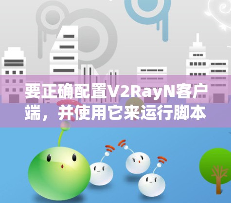 要正确配置V2RayN客户端，并使用它来运行脚本，可以按照以下步骤操作