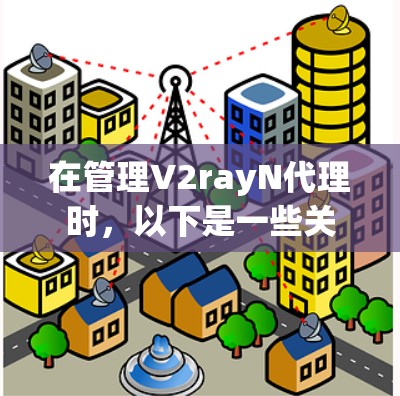 在管理V2rayN代理时，以下是一些关键的步骤和注意事项，帮助您更好地配置和管理代理