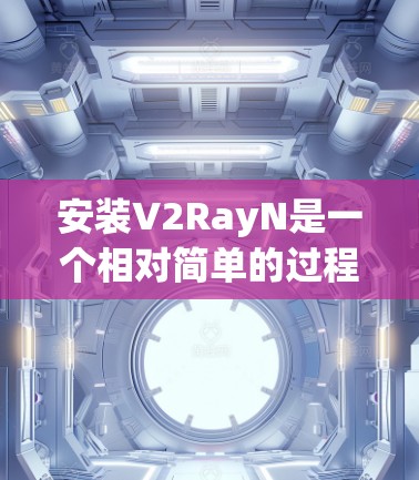 安装V2RayN是一个相对简单的过程，但为了确保顺利安装，以下是一些步骤的详细指南